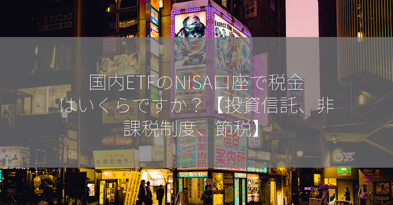 国内ETFのNISA口座で税金はいくらですか？【投資信託、非課税制度、節税】